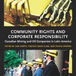 Community Rights and Corporate Responsibility: Canadian Mining and Oil Companies in Latin America, Viviana Patroni